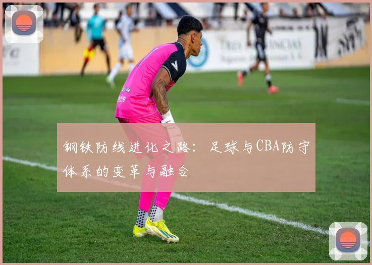 钢铁防线进化之路：足球与CBA防守体系的变革与融合