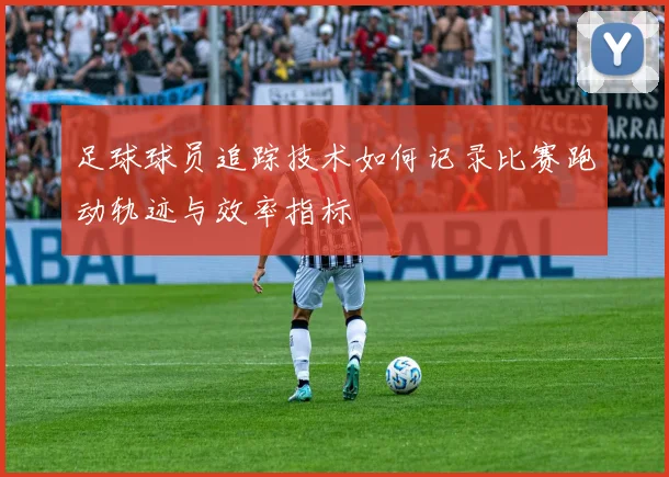 足球球员追踪技术如何记录比赛跑动轨迹与效率指标