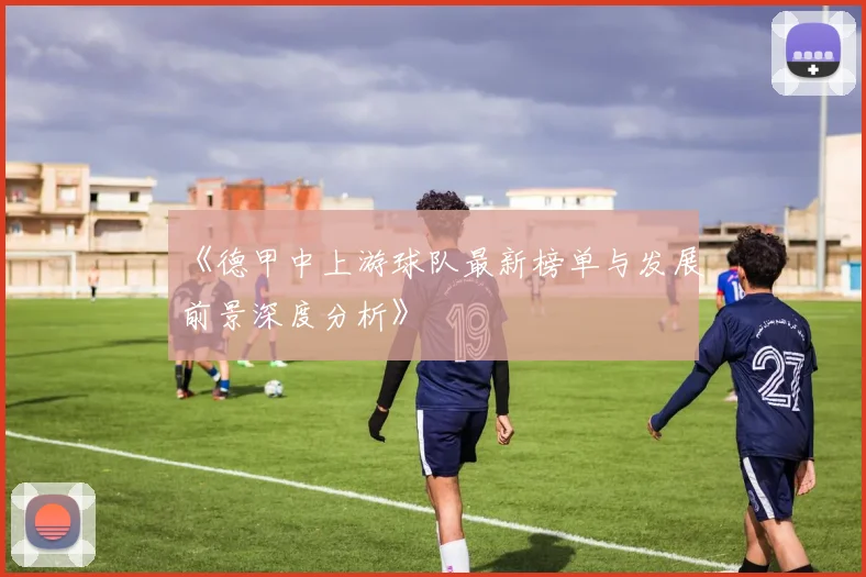 《德甲中上游球队最新榜单与发展前景深度分析》