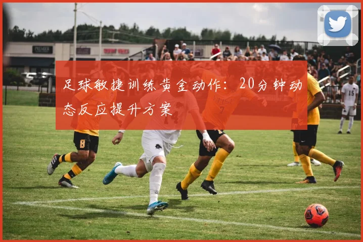 足球敏捷训练黄金动作：20分钟动态反应提升方案