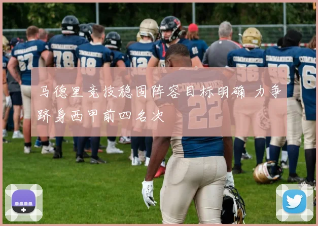 马德里竞技稳固阵容目标明确 力争跻身西甲前四名次